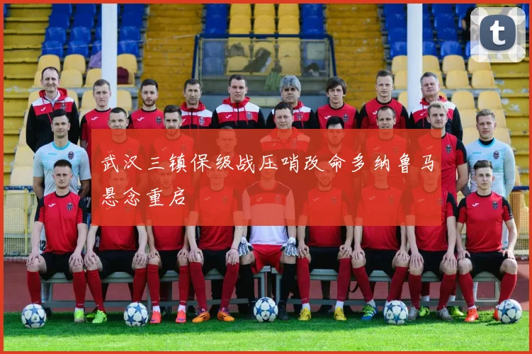 武汉三镇保级战压哨改命多纳鲁马悬念重启