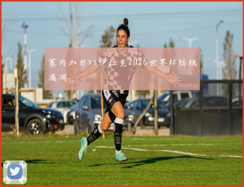 塞内加尔vs伊拉克2026世界杯防线漏洞
