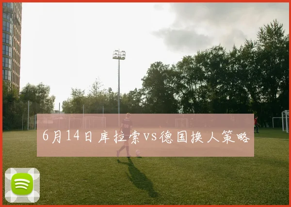 6月14日库拉索vs德国换人策略