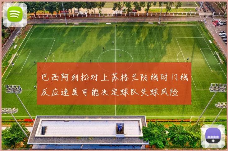巴西阿利松对上苏格兰防线时门线反应速度可能决定球队失球风险