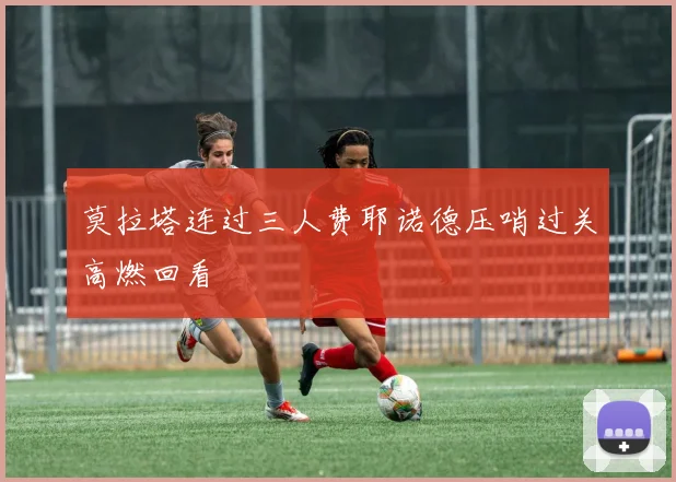 莫拉塔连过三人费耶诺德压哨过关高燃回看