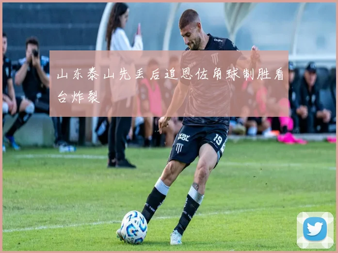山东泰山先丢后追恩佐角球制胜看台炸裂