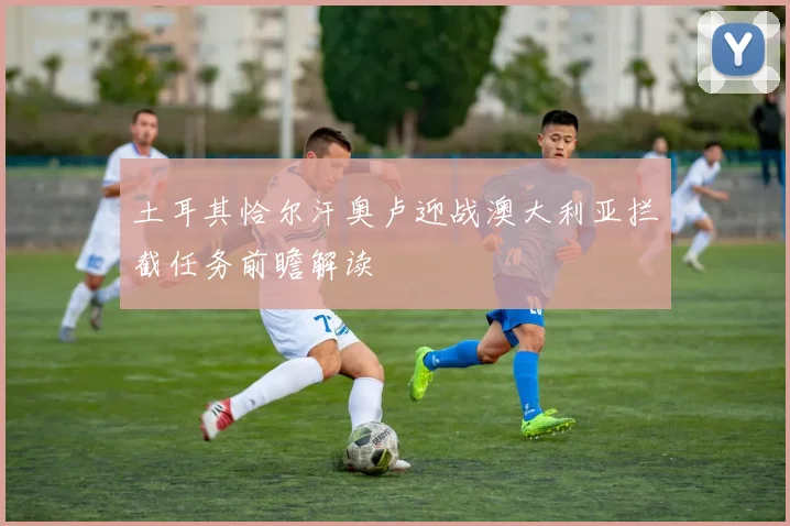 土耳其恰尔汗奥卢迎战澳大利亚拦截任务前瞻解读
