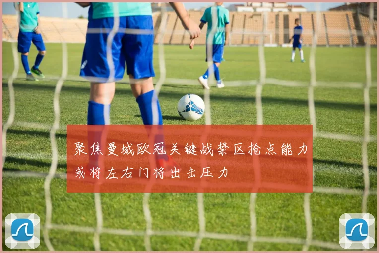 聚焦曼城欧冠关键战禁区抢点能力或将左右门将出击压力
