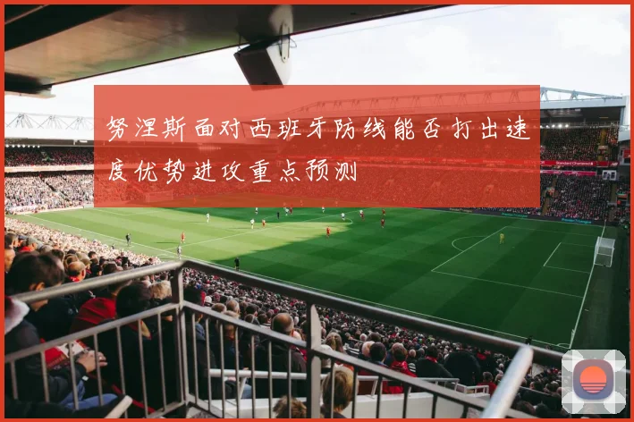 努涅斯面对西班牙防线能否打出速度优势进攻重点预测
