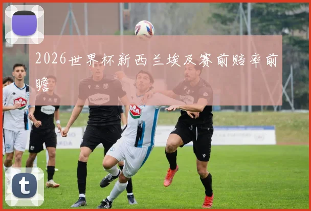 2026世界杯新西兰埃及赛前赔率前瞻