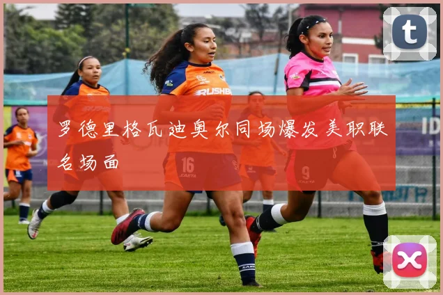 罗德里格瓦迪奥尔同场爆发美职联名场面