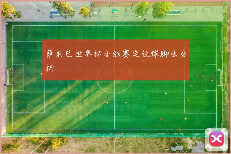 萨利巴世界杯小组赛定位球脚法分析