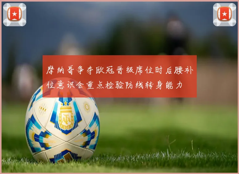 摩纳哥争夺欧冠晋级席位时后腰补位意识会重点检验防线转身能力