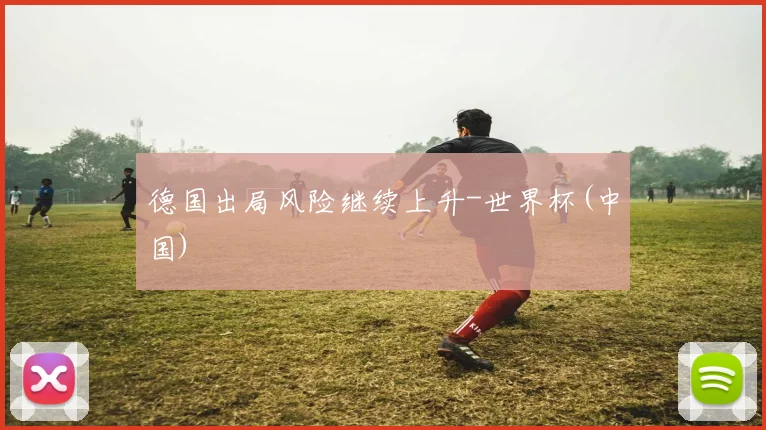 德国出局风险继续上升-世界杯(中国)