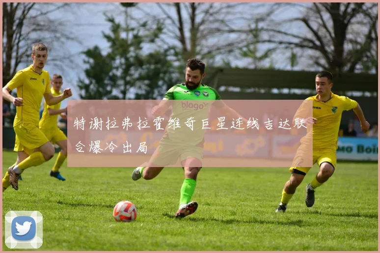 特谢拉弗拉霍维奇巨星连线吉达联合爆冷出局
