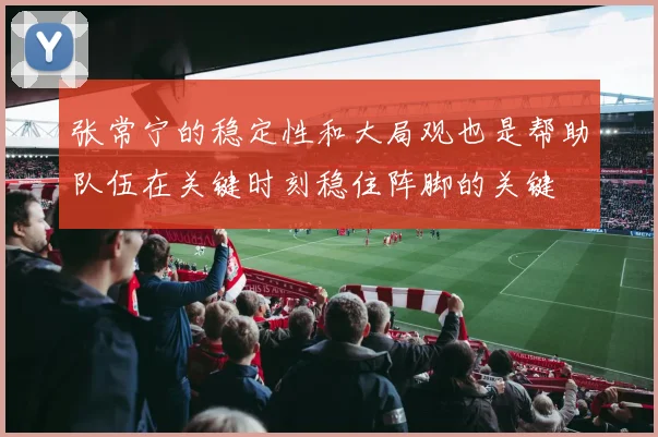 张常宁的稳定性和大局观也是帮助队伍在关键时刻稳住阵脚的关键