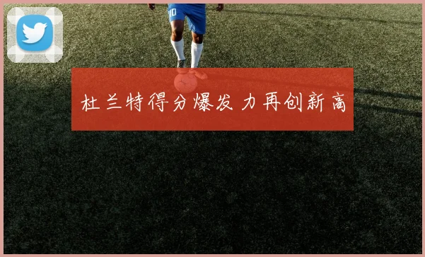 杜兰特得分爆发力再创新高