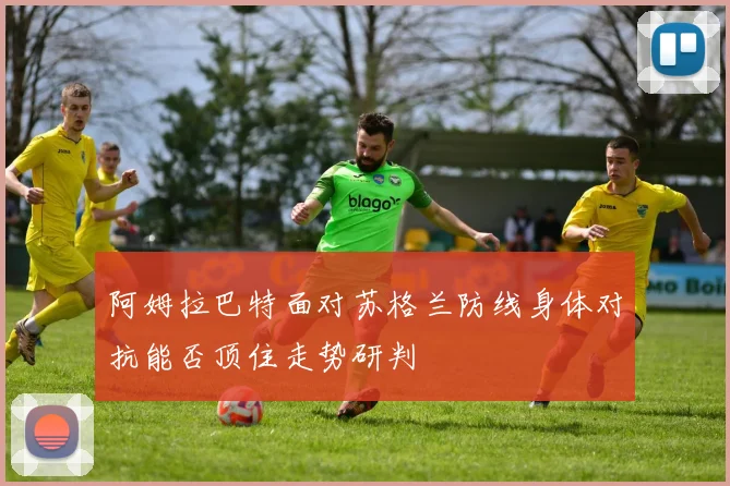 阿姆拉巴特面对苏格兰防线身体对抗能否顶住走势研判