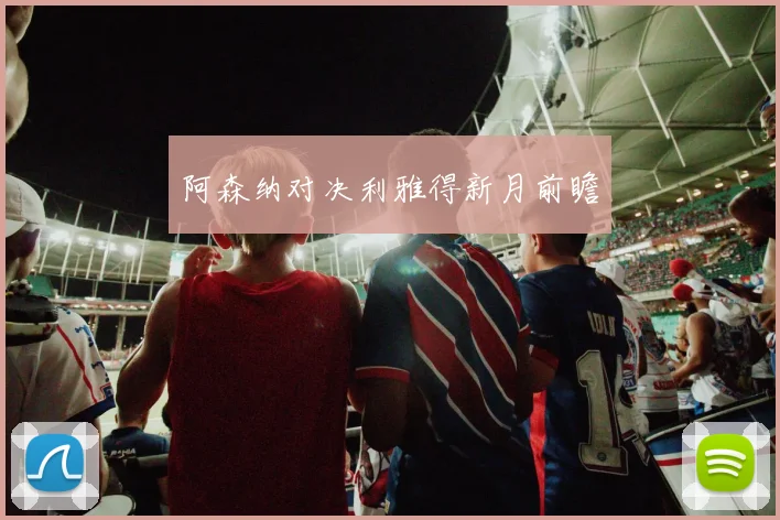 阿森纳对决利雅得新月前瞻