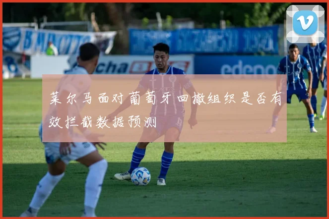 莱尔马面对葡萄牙回撤组织是否有效拦截数据预测