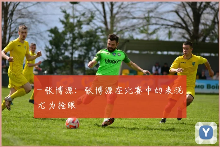- 张博源：张博源在比赛中的表现尤为抢眼