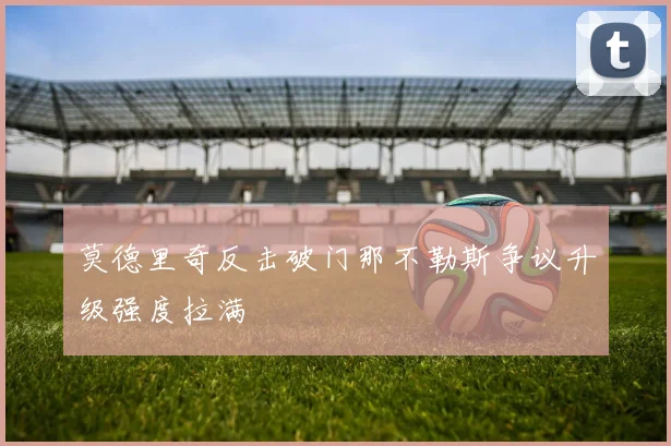 莫德里奇反击破门那不勒斯争议升级强度拉满