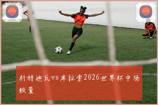 科特迪瓦vs库拉索2026世界杯中场较量