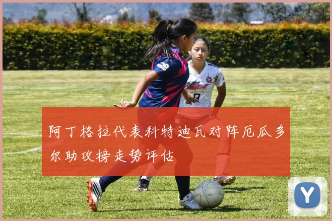 阿丁格拉代表科特迪瓦对阵厄瓜多尔助攻榜走势评估