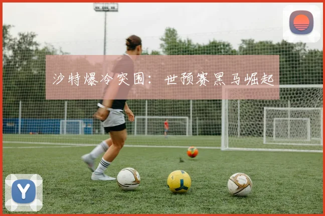 沙特爆冷突围：世预赛黑马崛起