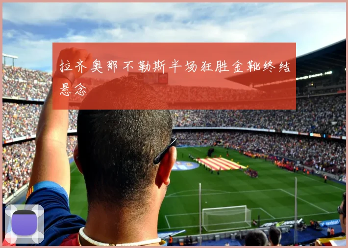 拉齐奥那不勒斯半场狂胜金靴终结悬念