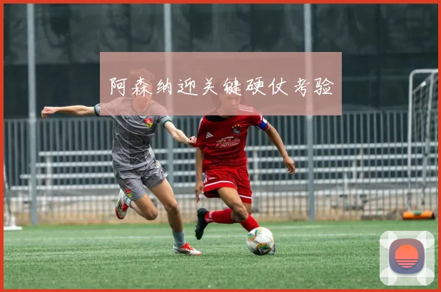 阿森纳迎关键硬仗考验