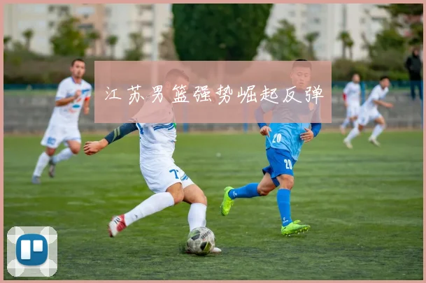 江苏男篮强势崛起反弹