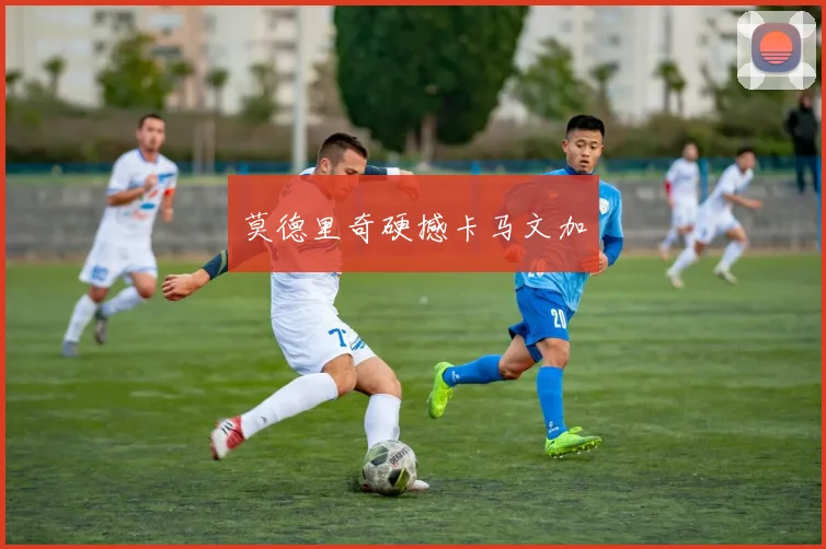 莫德里奇硬撼卡马文加