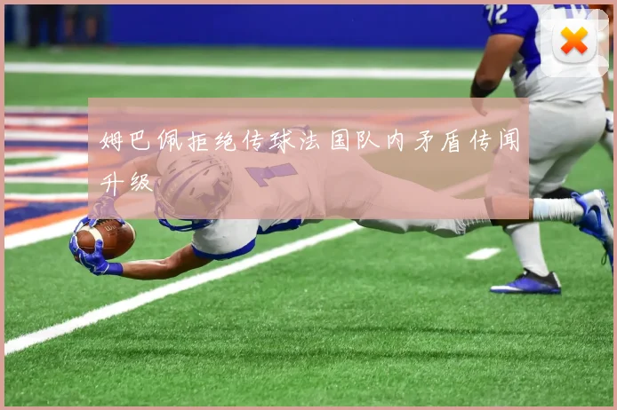 姆巴佩拒绝传球法国队内矛盾传闻升级