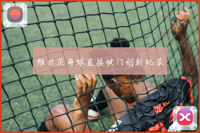 维尔茨角球直接破门创新纪录
