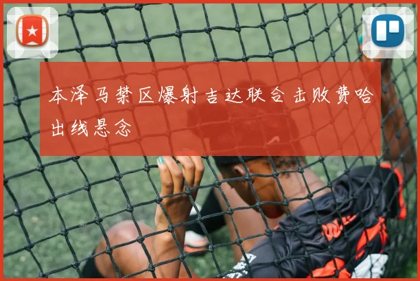本泽马禁区爆射吉达联合击败费哈出线悬念