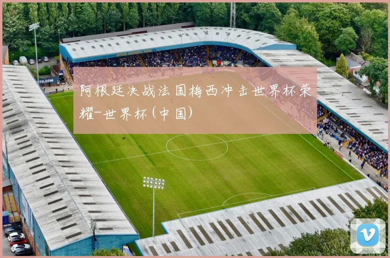 阿根廷决战法国梅西冲击世界杯荣耀-世界杯(中国)