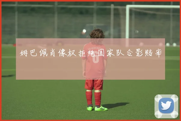 姆巴佩肖像权拒绝国家队合影赔率