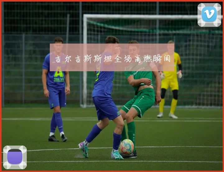 吉尔吉斯斯坦全场高燃瞬间
