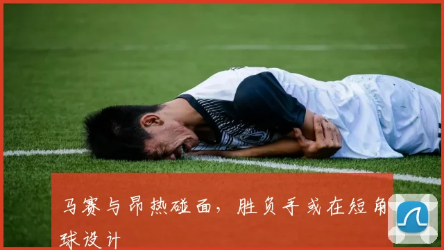 马赛与昂热碰面，胜负手或在短角球设计