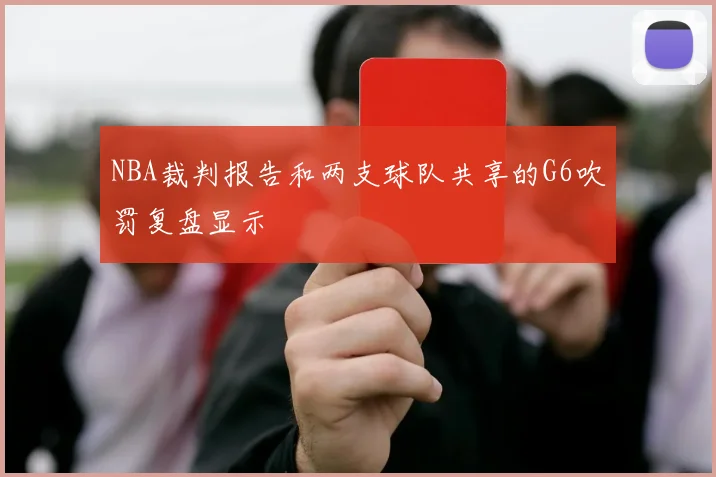 NBA裁判报告和两支球队共享的G6吹罚复盘显示
