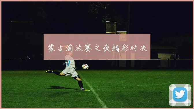 蒙古淘汰赛之夜精彩对决