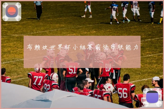 布赖坎世界杯小组赛前场串联能力