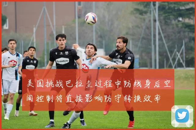 美国挑战巴拉圭过程中防线身后空间控制将直接影响防守转换效率
