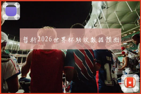 哲科2026世界杯助攻数据预测