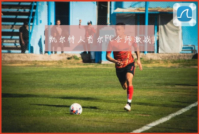 凯尔特人首尔FC会师激战