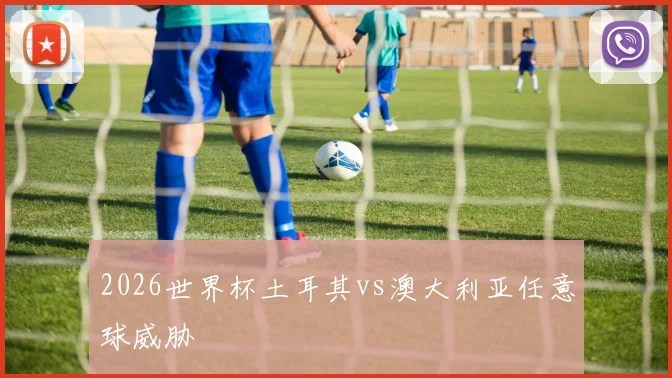 2026世界杯土耳其vs澳大利亚任意球威胁