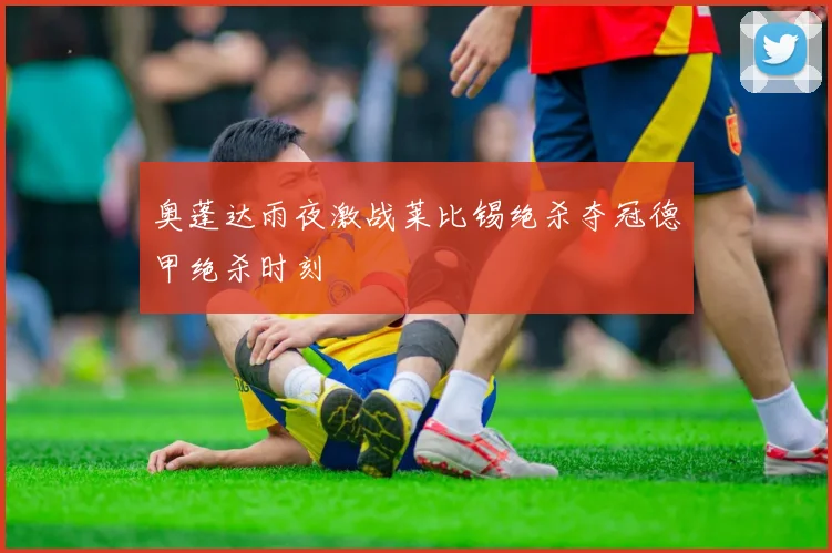 奥蓬达雨夜激战莱比锡绝杀夺冠德甲绝杀时刻
