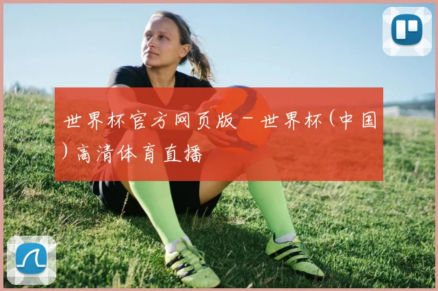 世界杯官方网页版 - 世界杯(中国)高清体育直播