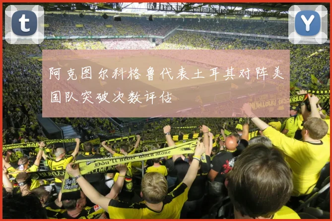 阿克图尔科格鲁代表土耳其对阵美国队突破次数评估