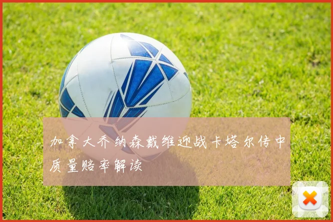 加拿大乔纳森戴维迎战卡塔尔传中质量赔率解读
