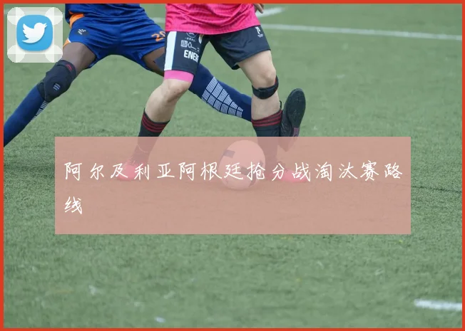 阿尔及利亚阿根廷抢分战淘汰赛路线