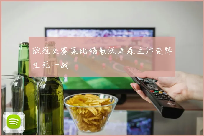 欧冠决赛莱比锡勒沃库森主帅变阵生死一战