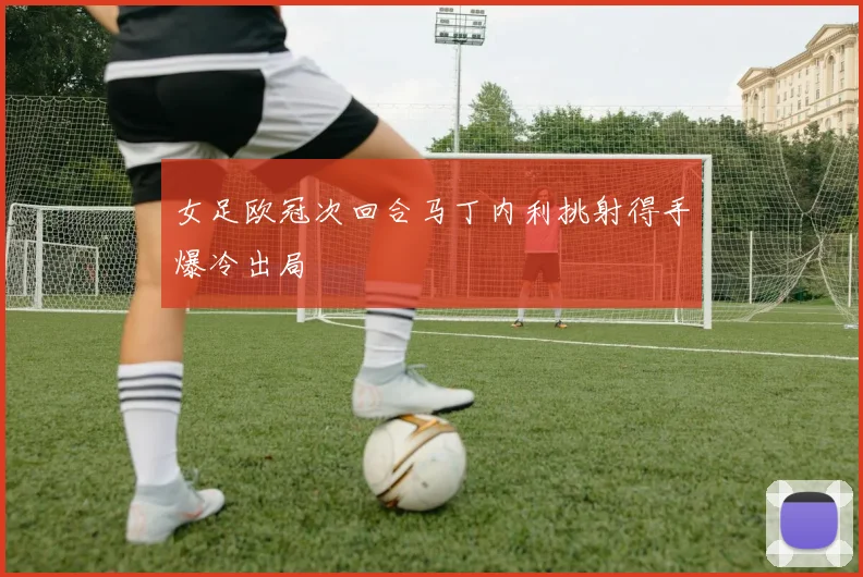 女足欧冠次回合马丁内利挑射得手爆冷出局